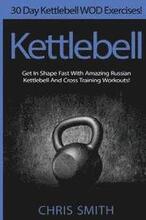 Kettlebell - Chris Smith: 30 Day Kettlebell WOD Exercises! Get In Shape Fast With Amazing Russian Kettlebell And Cross Training Workouts!