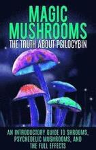 Magic Mushrooms: The Truth About Psilocybin: An Introductory Guide to Shrooms, Psychedelic Mushrooms, And The Full Effects