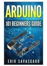 Arduino: 101 Beginners Guide: How to get started with Your Arduino (Tips, Tricks, Projects and More!)