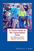 A Teen's Guide to the Conversation Game: How Talking Can Improve Your Popularity, Your Self-Esteem, and Your Life
