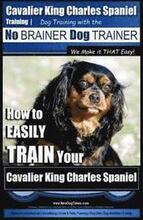 Cavalier King Charles Spaniel Training Dog Training with the No Brainer Dog Trainer We Make it THAT Easy!: How to EASILY TRAIN Your Cavalier King Char