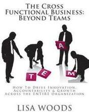 The Cross Functional Business: Beyond Teams: How to Drive Innovation, Accountability & Growth Across the ENTIRE Organization
