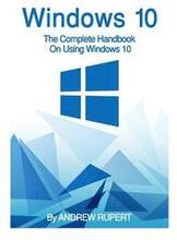 Windows 10: The Complete Handbook On Using Windows 10