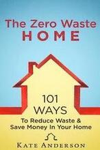 The Zero Waste Home: 101 Ways To Reduce Waste & Save Money In Your Home
