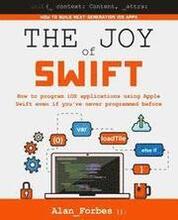 The Joy of Swift: How to program iOS applications using Apple Swift even if you've never programmed before
