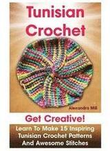 Tunisian Crochet: Get creative! Learn to Make 15 Inspiring Tunisian Crochet Patterns and Awesome Stitches: (Tunisian Crochet, How To Cro