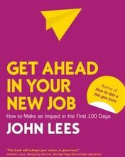 Get Ahead in Your New Job: How to Make an Impact in the First 100 Days