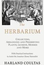 The Herbarium - Collecting, Arranging and Preserving Plants, Lichens, Mosses and More - With Practical Instructions to Assist the Amateur Home Naturalist