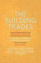 The Building Trades Pocketbook - A Handy Manual of Reference on Building Construction - Including Structural Design, Masonry, Bricklaying, Carpentry, Joinery, Roofing, Plastering, Painting, Plumbing