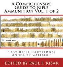 A Comprehensive Guide to Rifle Ammunition Vol. 1 of 2: ' 132 Rifle Cartridges Under 39 Caliber