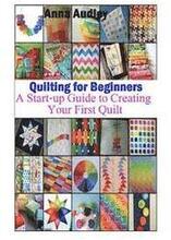 Quilting for Beginners: A Start-up Guide to Create Your First Quilt