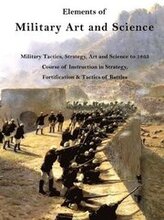 Elements of Military Art and Science: Military Tactics, Strategy, Art and Science to 1865