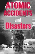Atomic Accidents And Disasters: A Stunning Look At The Worlds Most Famous Nuclear Disasters And Atomic Accidents In History