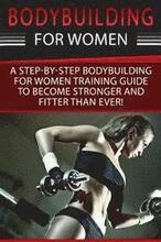 Bodybuilding For Women: A Step-By-Step Beginners Bodybuilding For Women Training Guide To Become Stronger And Fitter Than Ever!