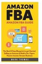 Amazon FBA: Amazon FBA Guide: The Best 8 Step Blueprint to get Started Selling on Amazon & Build a Six- Figure Passive Income Stre