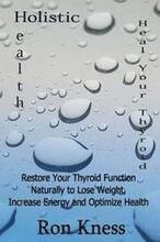 Heal Your Thyroid: Restore Your Thyroid Function Naturally to Lose Weight, Increase Energy and Optimize Health