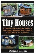 Tiny Houses: A Complete Step-By-Step Guide to Designing, Building and Living In A Tiny House On A Budget