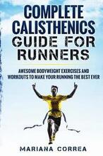 COMPLETE CALISTHENICS GUIDE For RUNNERS: AWESOME BODYWEIGHT EXERCISES AND WORKOUTS To MAKE YOUR RUNNING THE BEST EVER