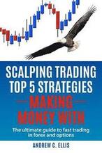 Scalping Trading Top 5 Strategies: Making Money With: The Ultimate Guide to Fast Trading in Forex and Options