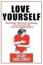 Love Yourself: The 30 Day Challenge To 'Self Love' Love Yourself Like Your Life Depends On It