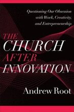 The Church after Innovation Questioning Our Obsession with Work, Creativity, and Entrepreneurship