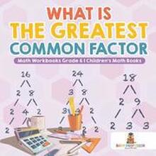 What is the Greatest Common Factor - Math Workbooks Grade 6 Children's Math Books