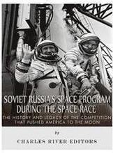 Soviet Russia's Space Program During the Space Race: The History and Legacy of the Competition that Pushed America to the Moon