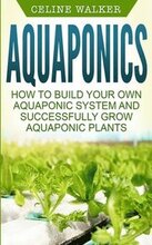 Aquaponics: How to Build Your Own Aquaponic System and Successfully Grow Aquaponic Plants
