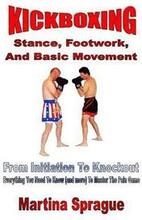 Kickboxing: Stance, Footwork, And Basic Movement: From Initiation To Knockout: Everything You Need To Know (and more) To Master Th