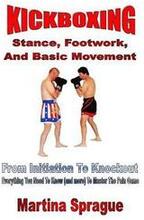 Kickboxing: Stance, Footwork, And Basic Movement: From Initiation To Knockout: Everything You Need To Know (and more) To Master Th