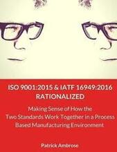 ISO 9001: 2015 and IATF 16949:2016 RATIONALIZED: Making Sense of How the Two Standards Work Together in a Process Based Manufact