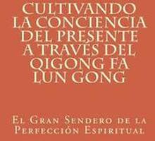 Cultivando la Conciencia del Presente a través del Qigong Fa Lun Gong: El Gran Sendero de la Perfección Espiritual