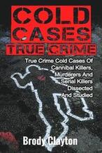 Cold Cases True Crime: True Crime Cold Cases Of Cannibal Killers, Murderers And Serial Killers Dissected And Studied