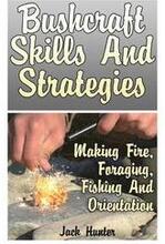 Bushcraft Skills And Strategies: Making Fire, Foraging, Fishing And Orientation: (Survival Guide, Survival Gear)