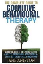 Cognitive Behavioral Therapy (CBT): A Complete Guide To Cognitive Behavioral Therapy - A Practical Guide To CBT For Overcoming Anxiety, Depression, Ad