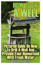 How To Dig A Well: Pictured Guide On How To Drill A Well And Provide Your Homestead With Fresh Water: (How To Drill A Well)