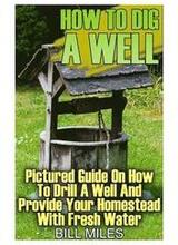 How To Dig A Well: Pictured Guide On How To Drill A Well And Provide Your Homestead With Fresh Water: (How To Drill A Well)