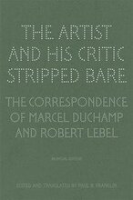 The Artist and His Critic Stripped Bare - The Correspondence of Marcel Duchamp and Robert Lebel