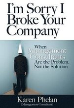 I'm Sorry I Broke Your Company: When Management Consultants Are the Problem, Not the Solution