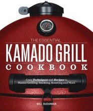 The Essential Kamado Grill Cookbook: Core Techniques and Recipes to Master Grilling, Smoking, Roasting, and More