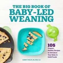The Big Book of Baby-Led Weaning: 105 Organic, Healthy Recipes to Introduce Your Baby to Solid Foods