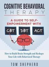 Cognitive Behavioral Therapy: How to Build Brain Strength and Reshape Your Life with Behavioral Therapy: A Guide to Self-Empowerment with CBT, DBT