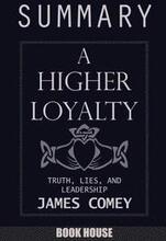 SUMMARY Of A Higher Loyalty: Truth, Lies, and Leadership by James Comey