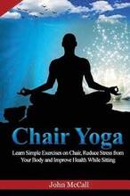 Chair Yoga: Learn Simple Exercises on Chair, Reduce Stress from Your Body and Improve Health While Sitting