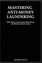 Mastering Anti- Money Laundering: What I have Learned About Dirty Money and What You Need to Know