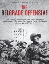 The Belgrade Offensive: The History and Legacy of the Campaign to Liberate Yugoslavia's Capital from the Nazis during World War II