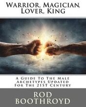 Warrior, Magician, Lover, King: A Guide To The Male Archetypes Updated For The 21st Century: A guide to men's archetypes, emotions, and the developmen