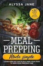 Meal Prepping Made Simple: Learn How You Can Plan & Prep Your Food to Save Your Precious Time. +30 Bonus Time Saving Recipes!