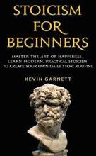 Stoicism For Beginners: Master the Art of Happiness. Learn Modern, Practical Stoicism to Create Your Own Daily Stoic Routine