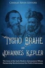 Tycho Brahe and Johannes Kepler: The Lives of the Early Modern Astronomers Whose Partnership Revolutionized the Field of Astronomy